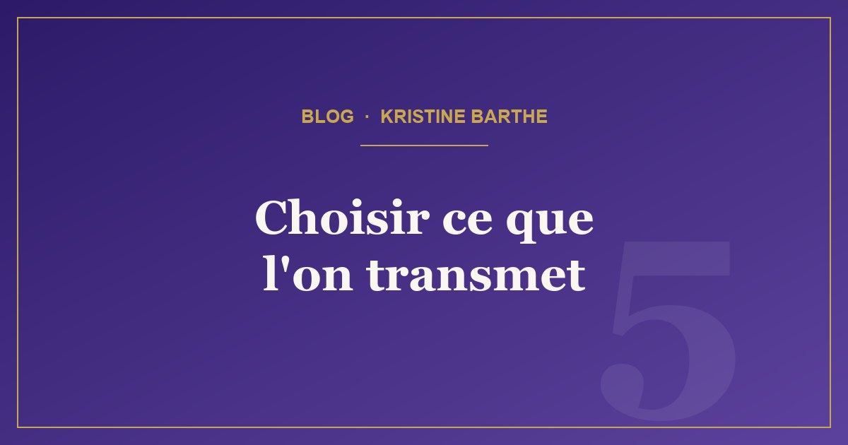 Article du blog : Comment choisir consciemment notre héritage transgénérationnel